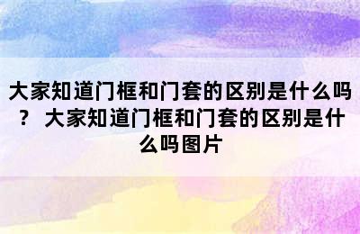 大家知道门框和门套的区别是什么吗？ 大家知道门框和门套的区别是什么吗图片